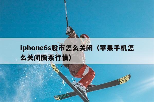 iphone6s股市怎么关闭（苹果手机怎么关闭股票行情） 