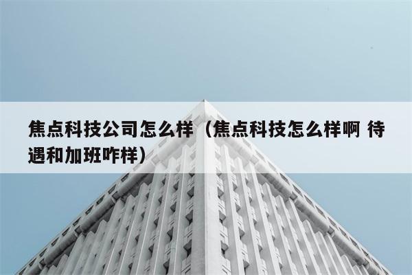 焦点科技公司怎么样（焦点科技怎么样啊 待遇和加班咋样） 