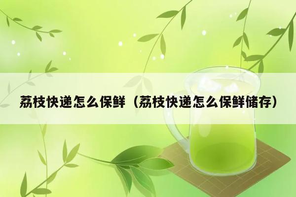 荔枝快递怎么保鲜（荔枝快递怎么保鲜储存） 