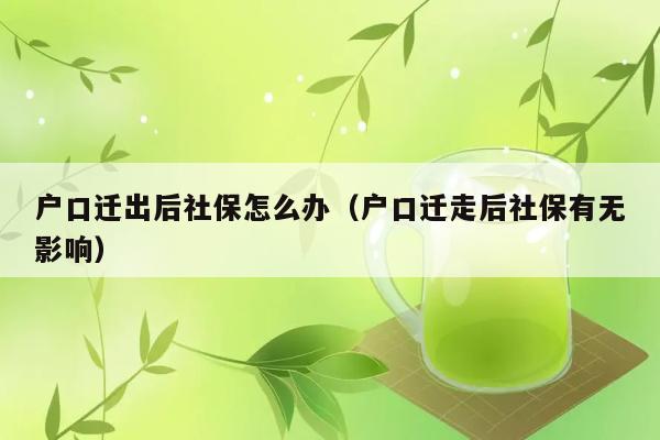 户口迁出后社保怎么办（户口迁走后社保有无影响） 