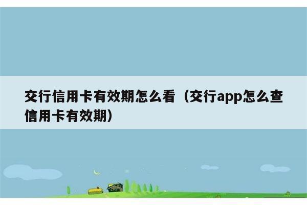 交行信用卡有效期怎么看（交行app怎么查信用卡有效期） 