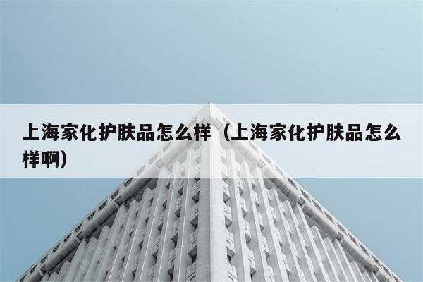 上海家化护肤品怎么样（上海家化护肤品怎么样啊） 