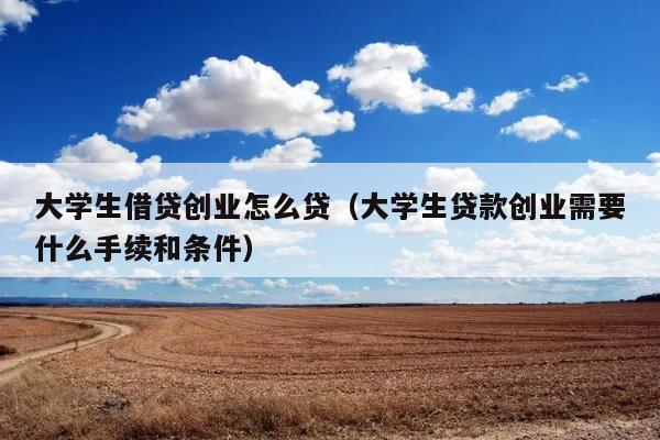 大学生借贷创业怎么贷（大学生贷款创业需要什么手续和条件） 