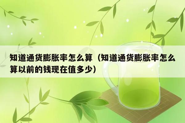 知道通货膨胀率怎么算（知道通货膨胀率怎么算以前的钱现在值多少） 