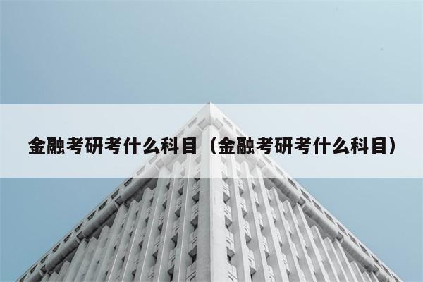 金融考研考什么科目（金融考研考什么科目） 