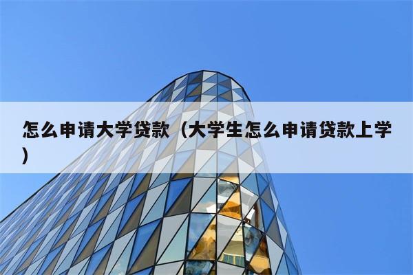 怎么申请大学贷款（大学生怎么申请贷款上学） 