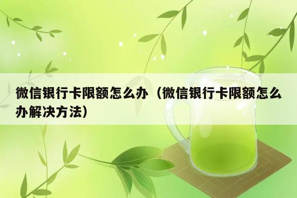 微信银行卡限额怎么办（微信银行卡限额怎么办解决方法） 