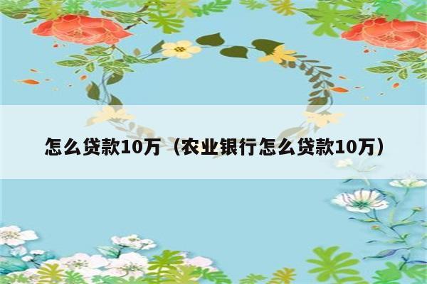 怎么贷款10万（农业银行怎么贷款10万） 