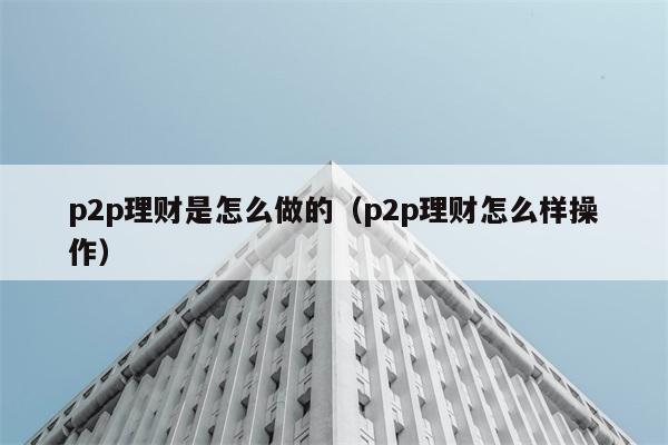 p2p理财是怎么做的（p2p理财怎么样操作） 