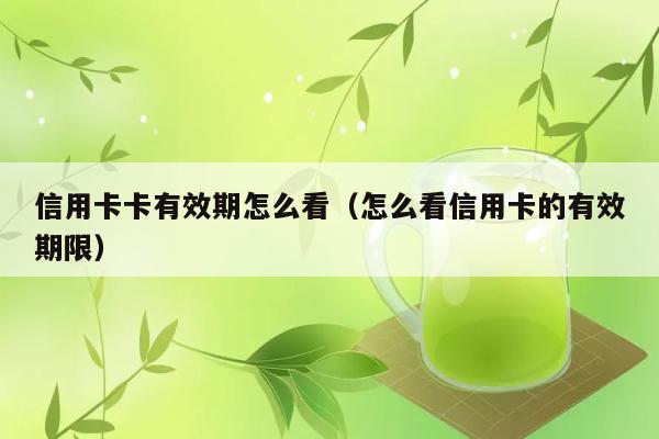 信用卡卡有效期怎么看（怎么看信用卡的有效期限） 