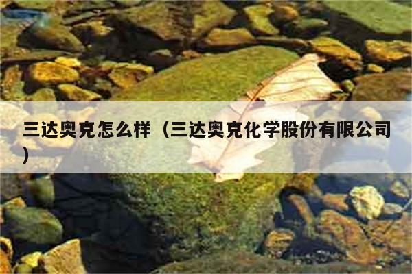 三达奥克怎么样（三达奥克化学股份有限公司） 