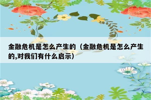 金融危机是怎么产生的（金融危机是怎么产生的,对我们有什么启示） 