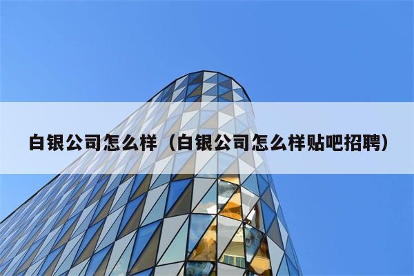 白银公司怎么样（白银公司怎么样贴吧招聘） 