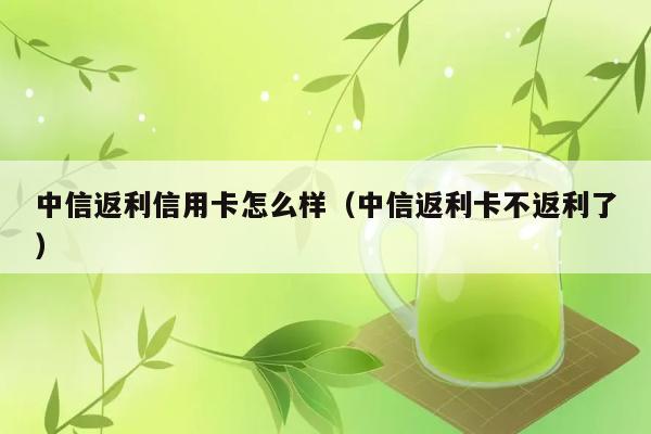 中信返利信用卡怎么样（中信返利卡不返利了） 