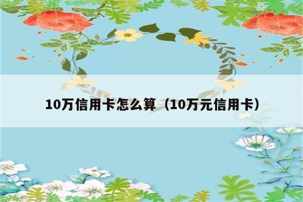 10万信用卡怎么算（10万元信用卡） 