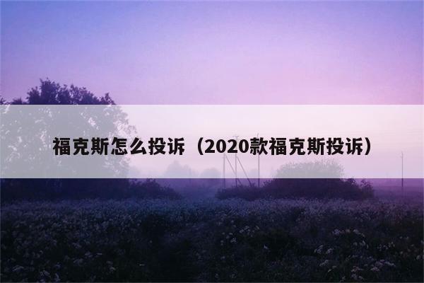 福克斯怎么投诉（2020款福克斯投诉） 