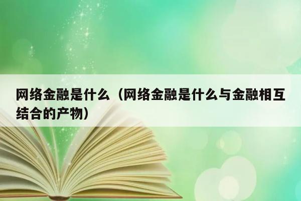 网络金融是什么（网络金融是什么与金融相互结合的产物） 