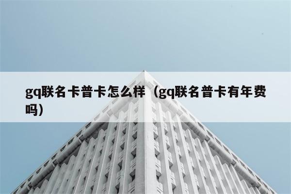 gq联名卡普卡怎么样（gq联名普卡有年费吗） 