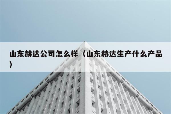 山东赫达公司怎么样（山东赫达生产什么产品） 