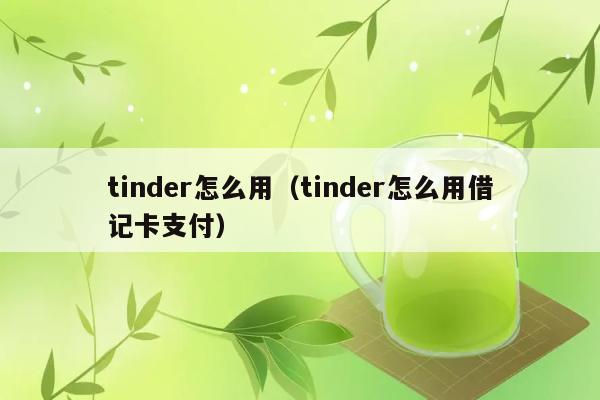 tinder怎么用（tinder怎么用借记卡支付） 