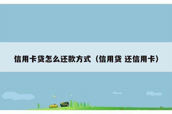 信用卡贷怎么还款方式（信用贷 还信用卡） 