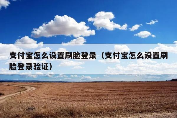 支付宝怎么设置刷脸登录（支付宝怎么设置刷脸登录验证） 