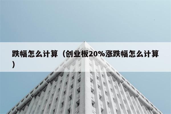 跌幅怎么计算（创业板20%涨跌幅怎么计算） 