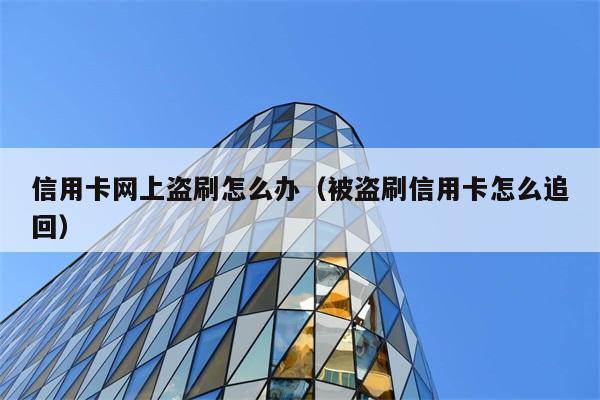 信用卡网上盗刷怎么办（被盗刷信用卡怎么追回） 