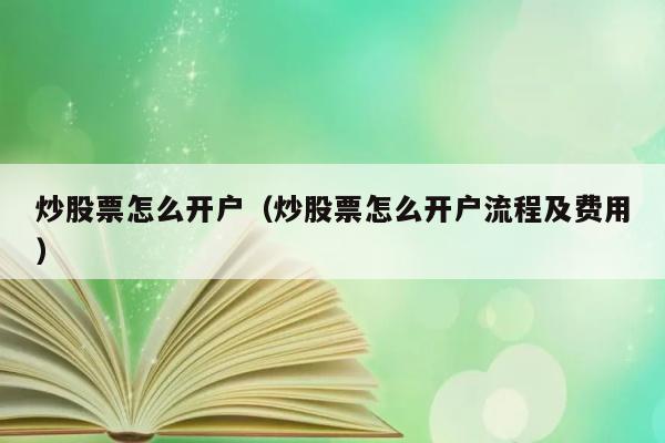 炒股票怎么开户（炒股票怎么开户流程及费用） 