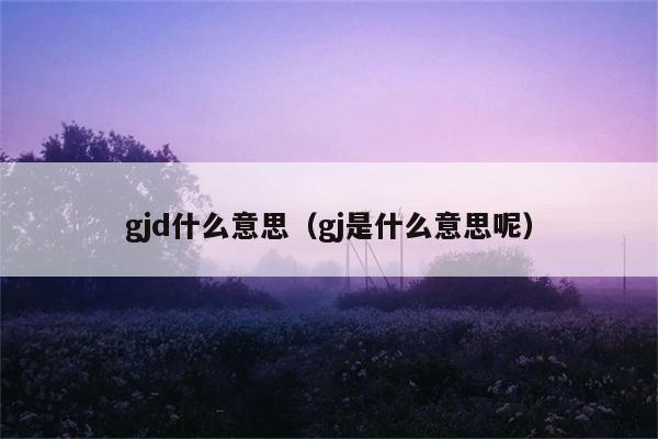 gjd什么意思（gj是什么意思呢） 