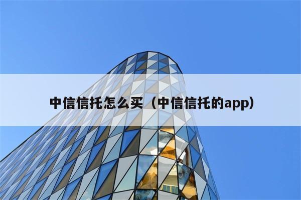 中信信托怎么买（中信信托的app） 