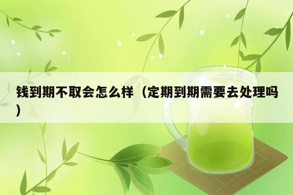 钱到期不取会怎么样（定期到期需要去处理吗） 