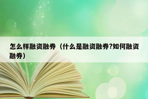 怎么样融资融券（什么是融资融券?如何融资融券） 