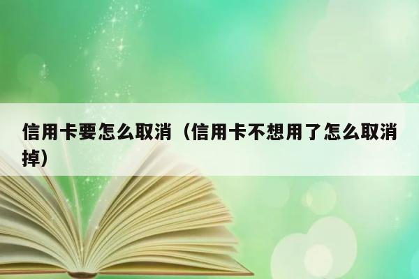 信用卡要怎么取消（信用卡不想用了怎么取消掉） 