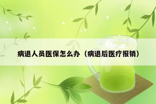 病退人员医保怎么办（病退后医疗报销） 