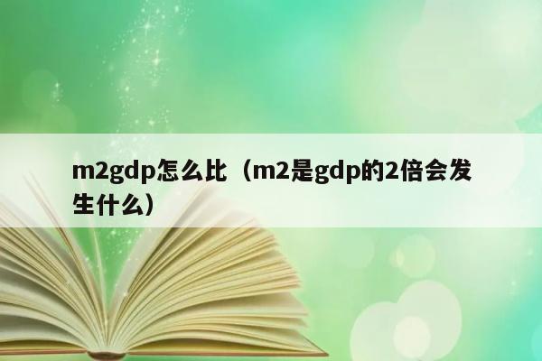 m2gdp怎么比（m2是gdp的2倍会发生什么） 