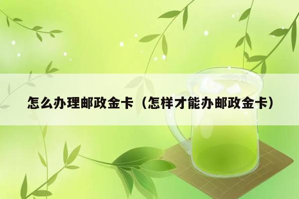 怎么办理邮政金卡（怎样才能办邮政金卡） 