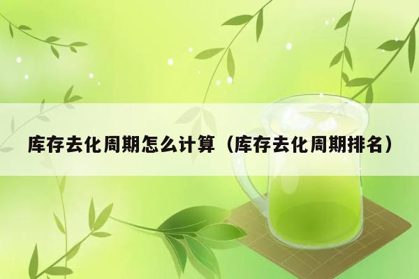 库存去化周期怎么计算（库存去化周期排名） 