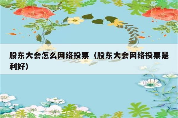 股东大会怎么网络投票（股东大会网络投票是利好） 