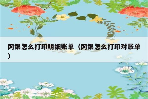 网银怎么打印明细账单（网银怎么打印对账单） 