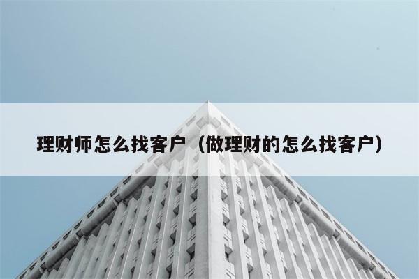 理财师怎么找客户（做理财的怎么找客户） 