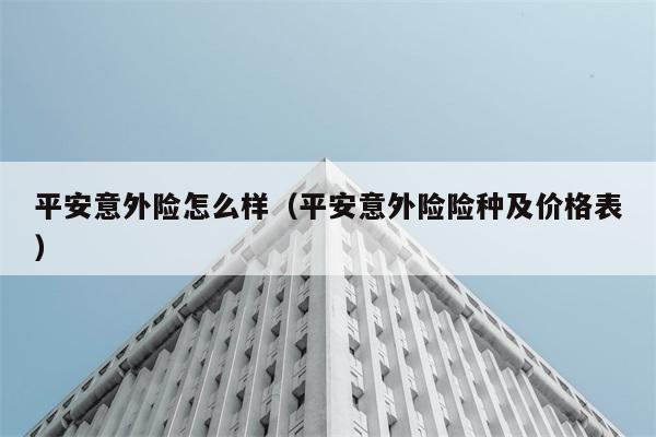 平安意外险怎么样（平安意外险险种及价格表） 