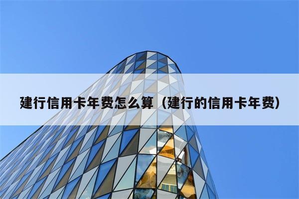 建行信用卡年费怎么算（建行的信用卡年费） 