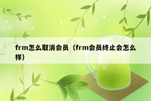 frm怎么取消会员（frm会员终止会怎么样） 