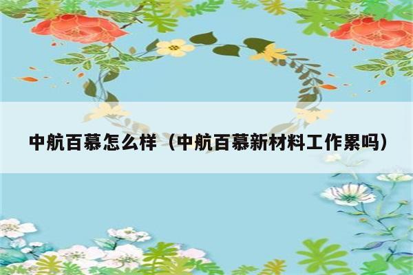 中航百慕怎么样（中航百慕新材料工作累吗） 