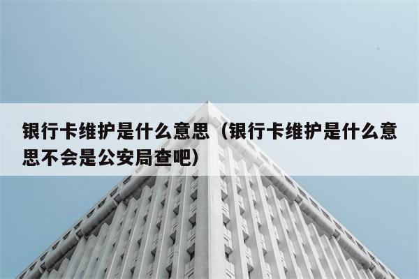 银行卡维护是什么意思（银行卡维护是什么意思不会是公安局查吧） 