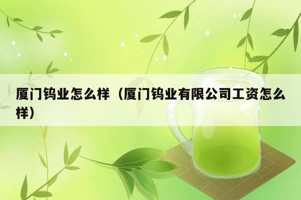 厦门钨业怎么样（厦门钨业有限公司工资怎么样） 