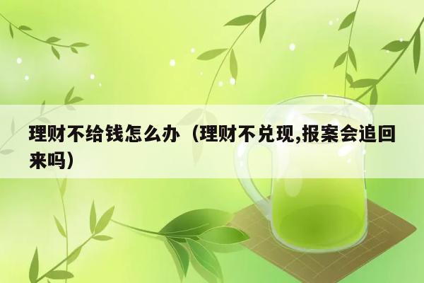 理财不给钱怎么办（理财不兑现,报案会追回来吗） 