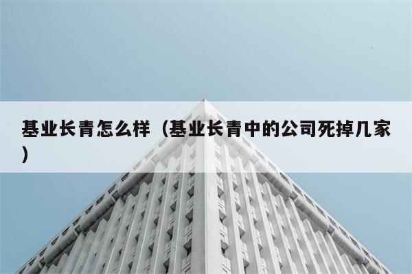 基业长青怎么样（基业长青中的公司死掉几家） 