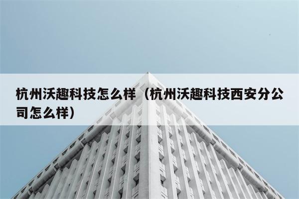 杭州沃趣科技怎么样（杭州沃趣科技西安分公司怎么样） 